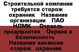 Строительной компании требуется сторож, охранник › Название организации ­ ПАО «НЛМК» › Отрасль предприятия ­ Охрана и безопасность  › Название вакансии ­ сторож, охранник › Место работы ­ Фанерная д.5 офис 303 - Липецкая обл., Липецк г. Работа » Вакансии   . Липецкая обл.,Липецк г.